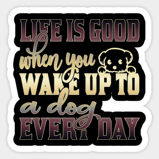 Life is good when you wake up to a dog every day Sticker